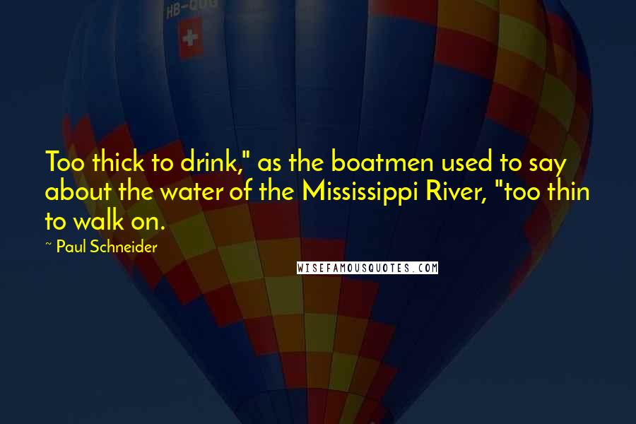 Paul Schneider Quotes: Too thick to drink," as the boatmen used to say about the water of the Mississippi River, "too thin to walk on.