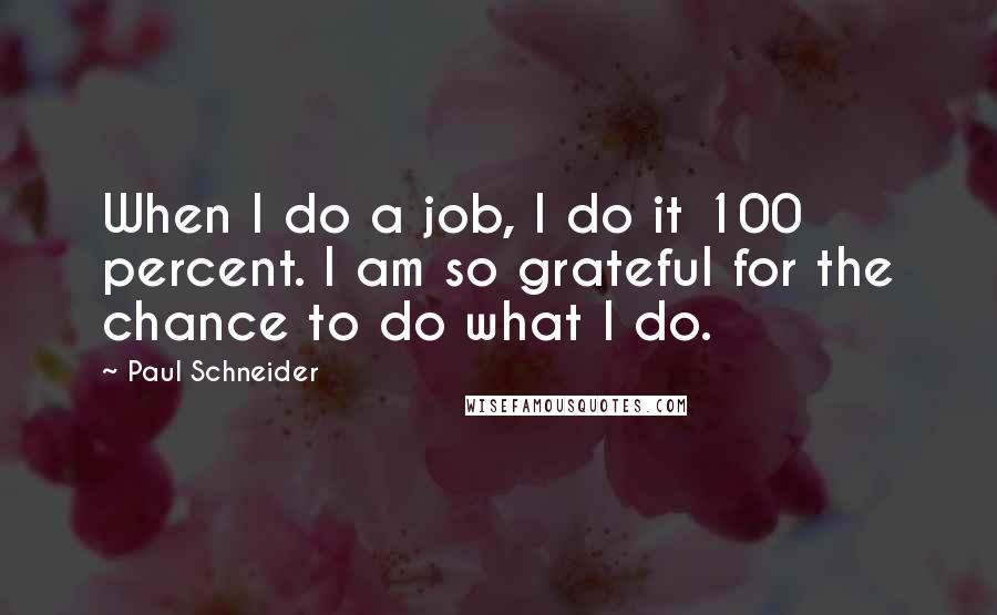 Paul Schneider Quotes: When I do a job, I do it 100 percent. I am so grateful for the chance to do what I do.