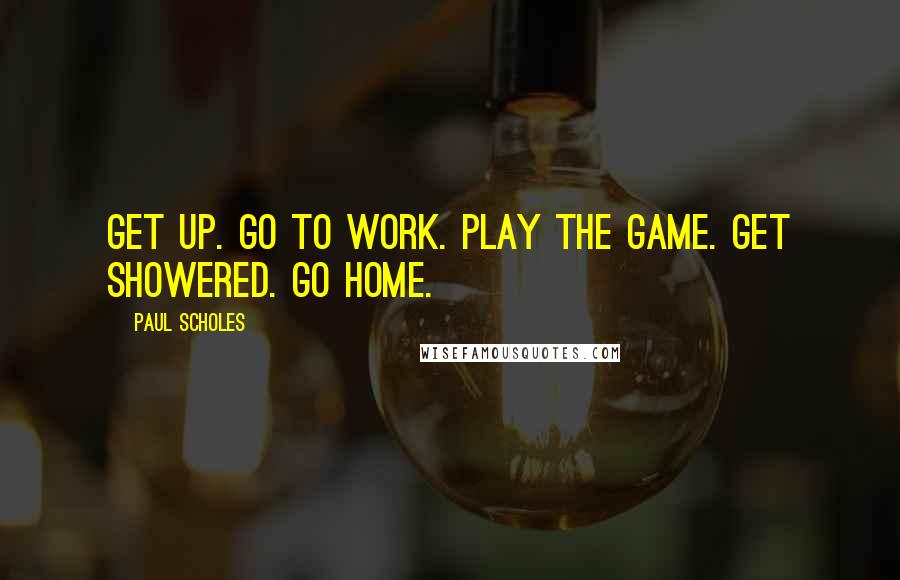 Paul Scholes Quotes: Get up. Go to work. Play the game. Get showered. Go home.