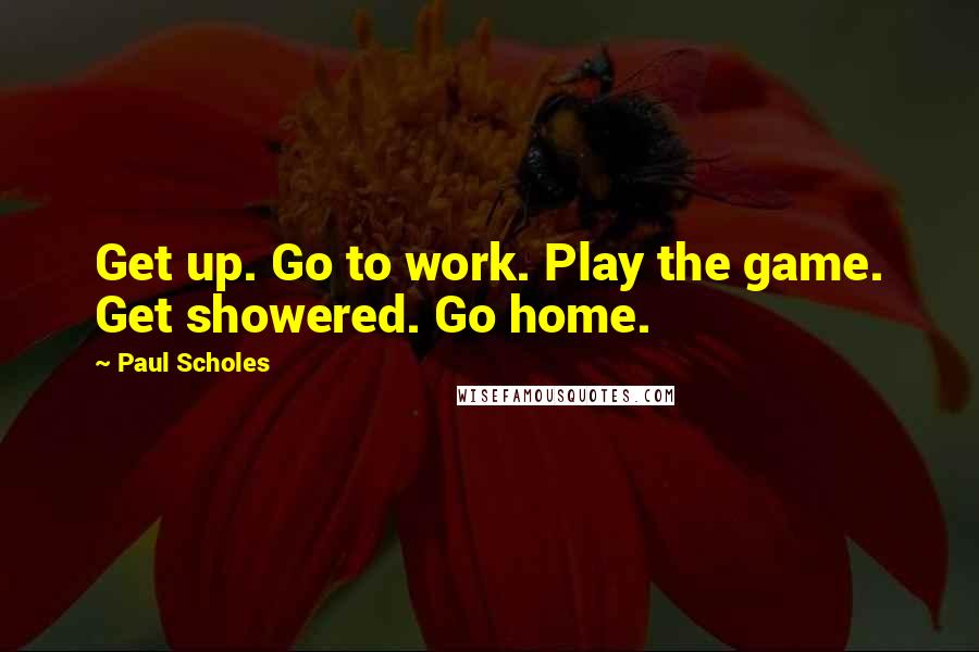 Paul Scholes Quotes: Get up. Go to work. Play the game. Get showered. Go home.