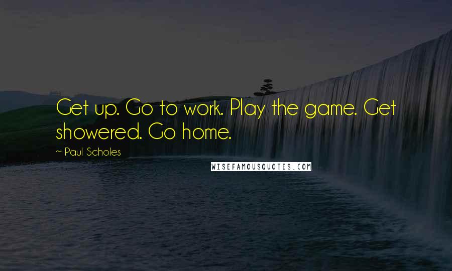 Paul Scholes Quotes: Get up. Go to work. Play the game. Get showered. Go home.