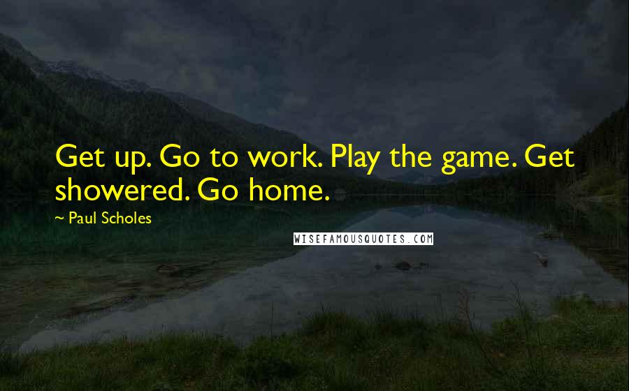 Paul Scholes Quotes: Get up. Go to work. Play the game. Get showered. Go home.