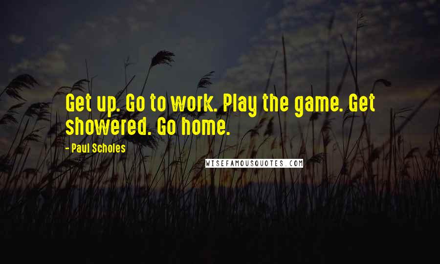 Paul Scholes Quotes: Get up. Go to work. Play the game. Get showered. Go home.