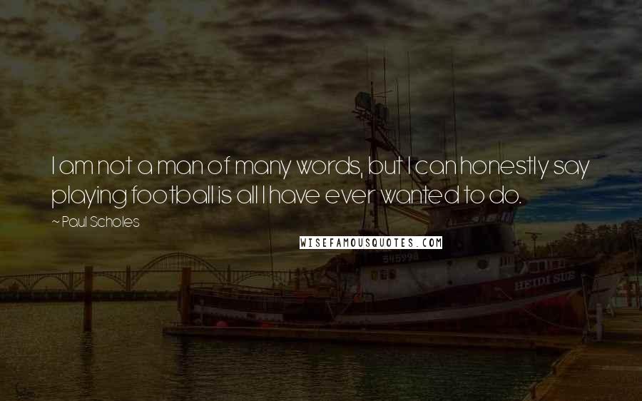 Paul Scholes Quotes: I am not a man of many words, but I can honestly say playing football is all I have ever wanted to do.