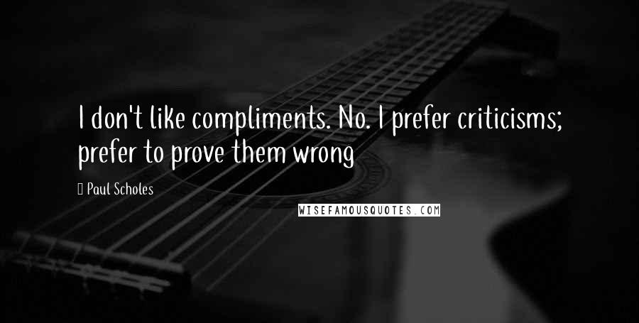 Paul Scholes Quotes: I don't like compliments. No. I prefer criticisms; prefer to prove them wrong