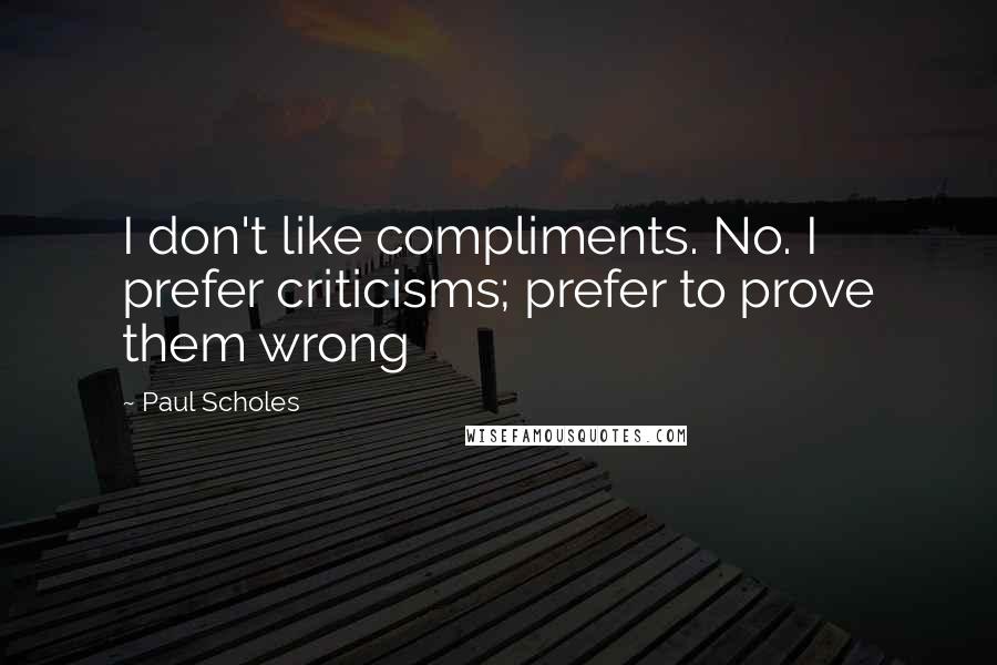 Paul Scholes Quotes: I don't like compliments. No. I prefer criticisms; prefer to prove them wrong