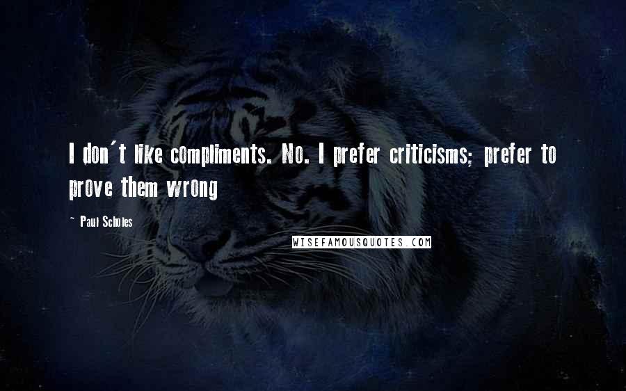 Paul Scholes Quotes: I don't like compliments. No. I prefer criticisms; prefer to prove them wrong