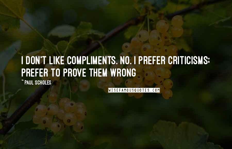 Paul Scholes Quotes: I don't like compliments. No. I prefer criticisms; prefer to prove them wrong