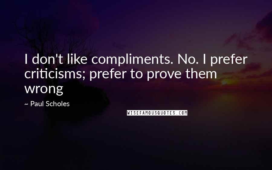 Paul Scholes Quotes: I don't like compliments. No. I prefer criticisms; prefer to prove them wrong