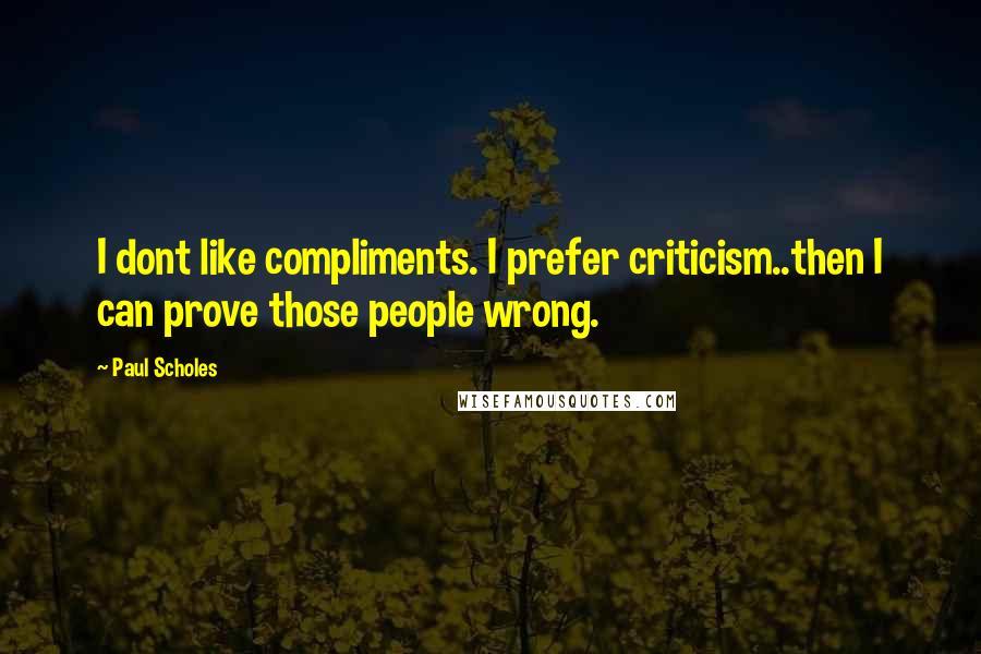 Paul Scholes Quotes: I dont like compliments. I prefer criticism..then I can prove those people wrong.