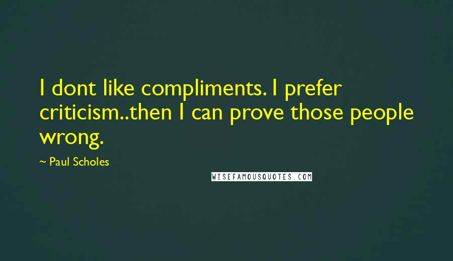 Paul Scholes Quotes: I dont like compliments. I prefer criticism..then I can prove those people wrong.