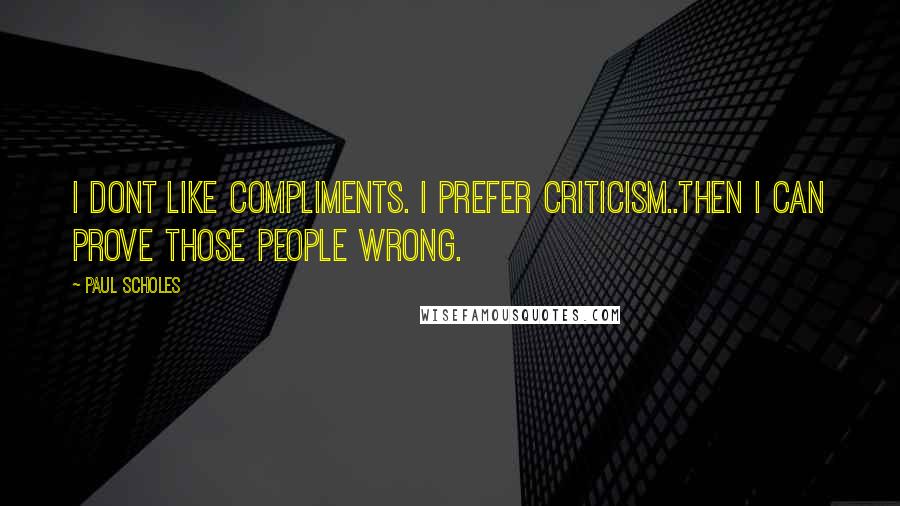 Paul Scholes Quotes: I dont like compliments. I prefer criticism..then I can prove those people wrong.