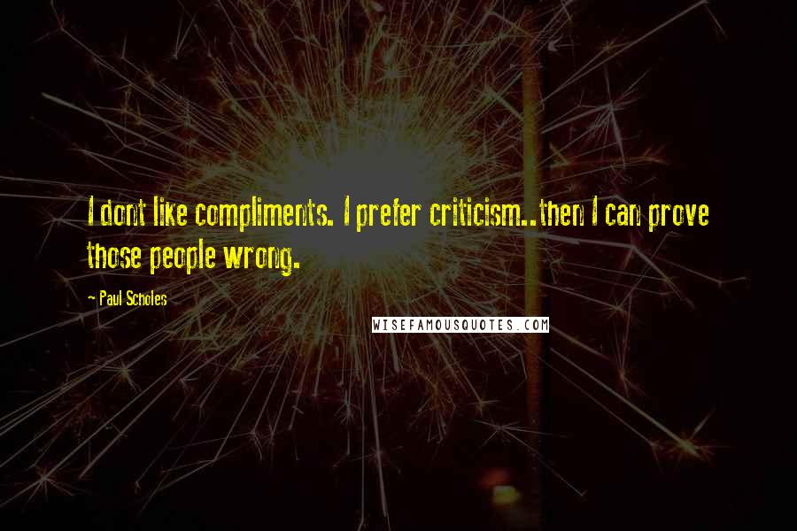 Paul Scholes Quotes: I dont like compliments. I prefer criticism..then I can prove those people wrong.