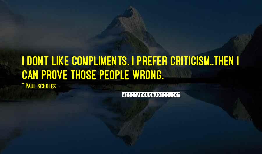 Paul Scholes Quotes: I dont like compliments. I prefer criticism..then I can prove those people wrong.