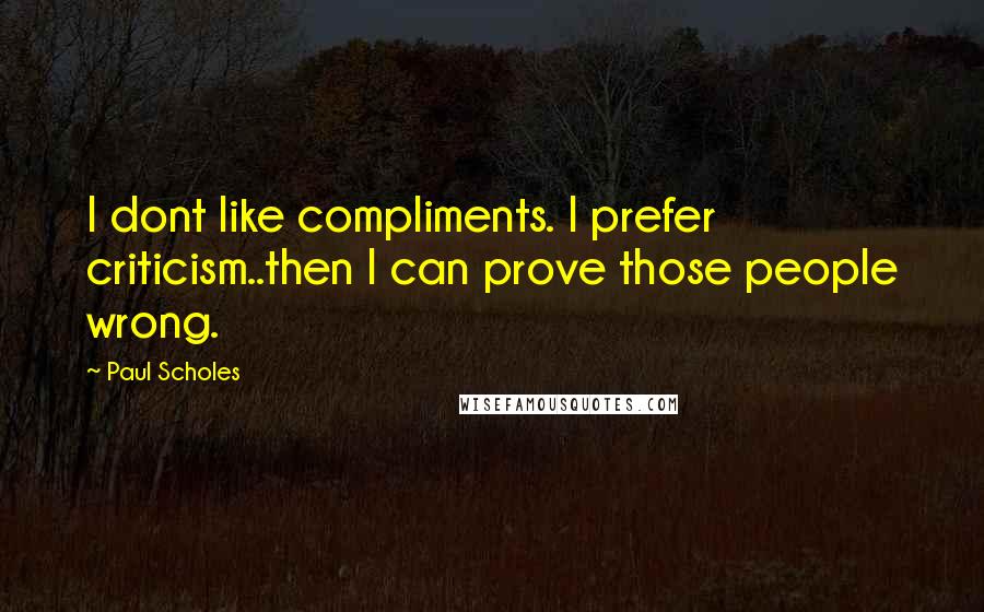 Paul Scholes Quotes: I dont like compliments. I prefer criticism..then I can prove those people wrong.