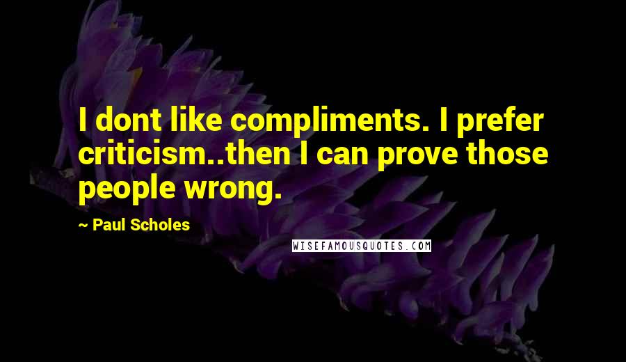 Paul Scholes Quotes: I dont like compliments. I prefer criticism..then I can prove those people wrong.