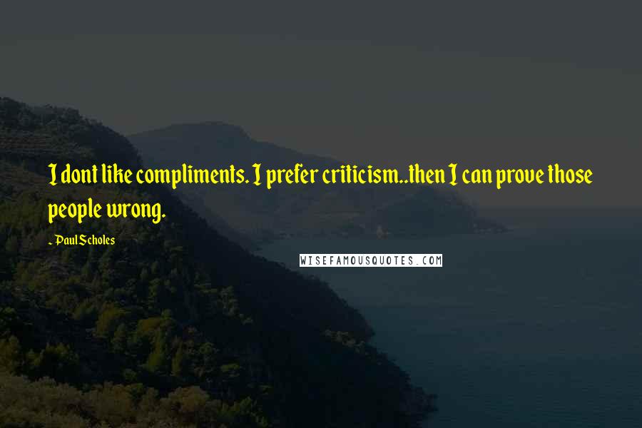 Paul Scholes Quotes: I dont like compliments. I prefer criticism..then I can prove those people wrong.