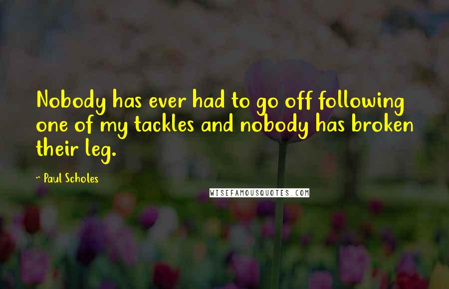 Paul Scholes Quotes: Nobody has ever had to go off following one of my tackles and nobody has broken their leg.