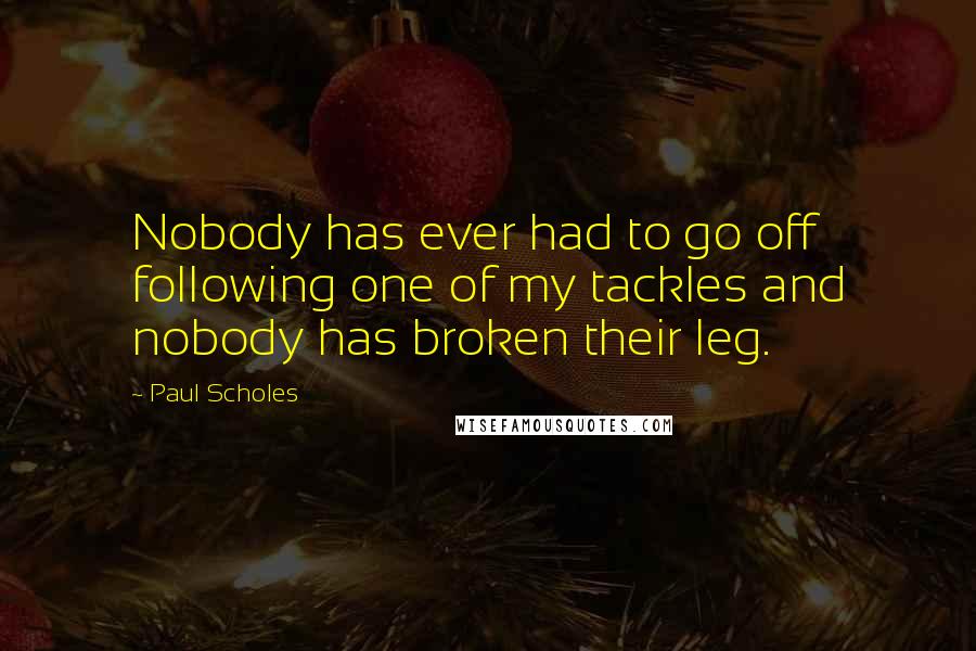 Paul Scholes Quotes: Nobody has ever had to go off following one of my tackles and nobody has broken their leg.