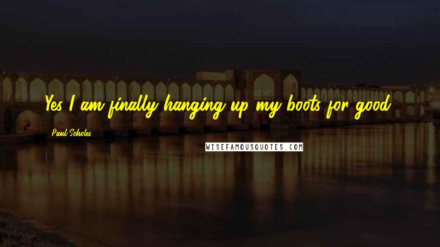 Paul Scholes Quotes: Yes I am finally hanging up my boots for good,