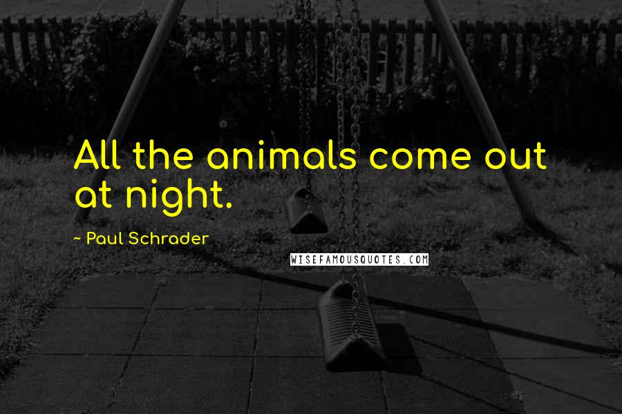 Paul Schrader Quotes: All the animals come out at night.