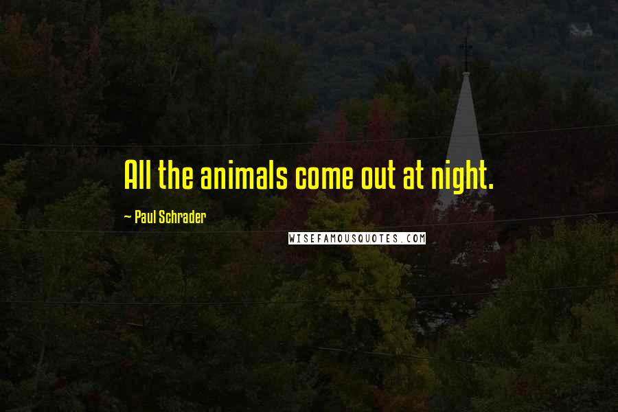 Paul Schrader Quotes: All the animals come out at night.
