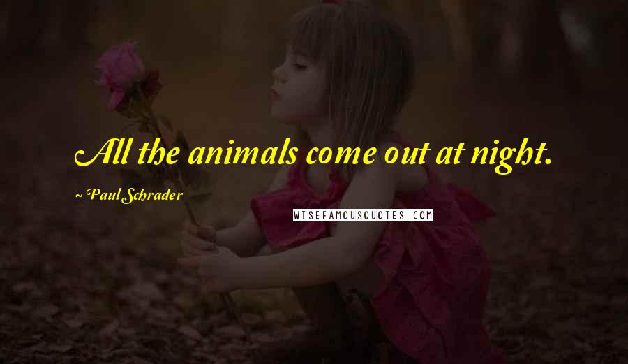 Paul Schrader Quotes: All the animals come out at night.