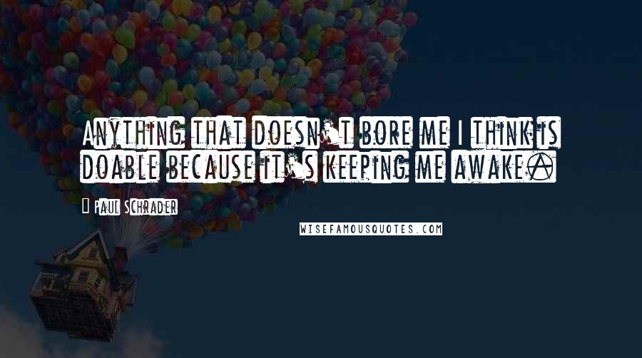 Paul Schrader Quotes: Anything that doesn't bore me I think is doable because it's keeping me awake.