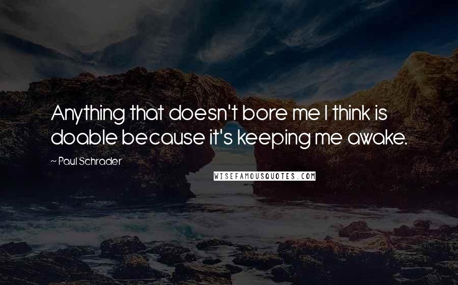 Paul Schrader Quotes: Anything that doesn't bore me I think is doable because it's keeping me awake.