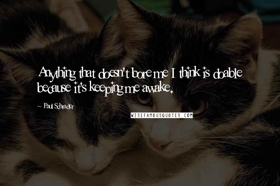 Paul Schrader Quotes: Anything that doesn't bore me I think is doable because it's keeping me awake.