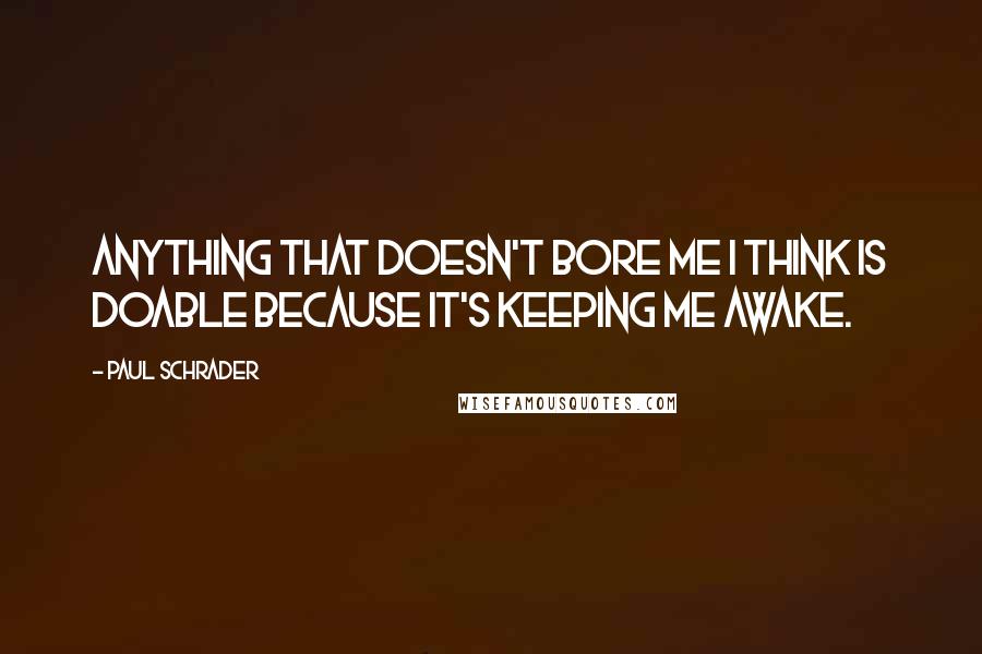 Paul Schrader Quotes: Anything that doesn't bore me I think is doable because it's keeping me awake.