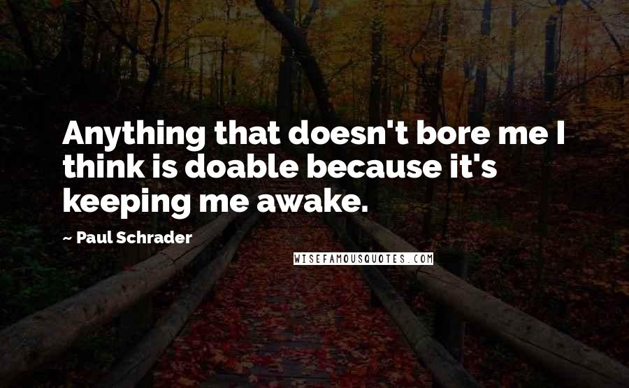 Paul Schrader Quotes: Anything that doesn't bore me I think is doable because it's keeping me awake.