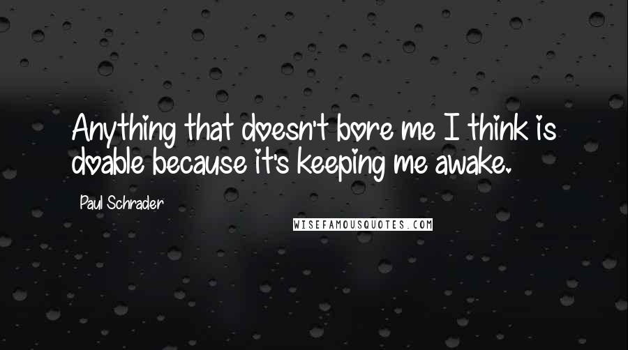 Paul Schrader Quotes: Anything that doesn't bore me I think is doable because it's keeping me awake.