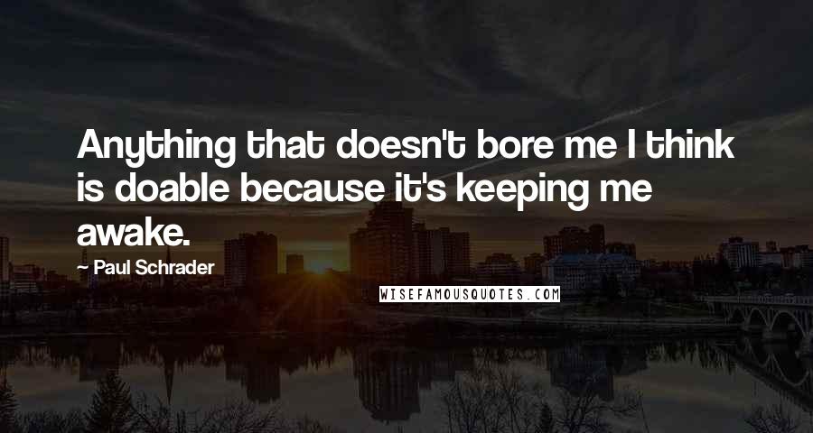 Paul Schrader Quotes: Anything that doesn't bore me I think is doable because it's keeping me awake.