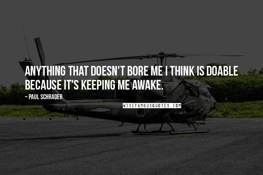 Paul Schrader Quotes: Anything that doesn't bore me I think is doable because it's keeping me awake.