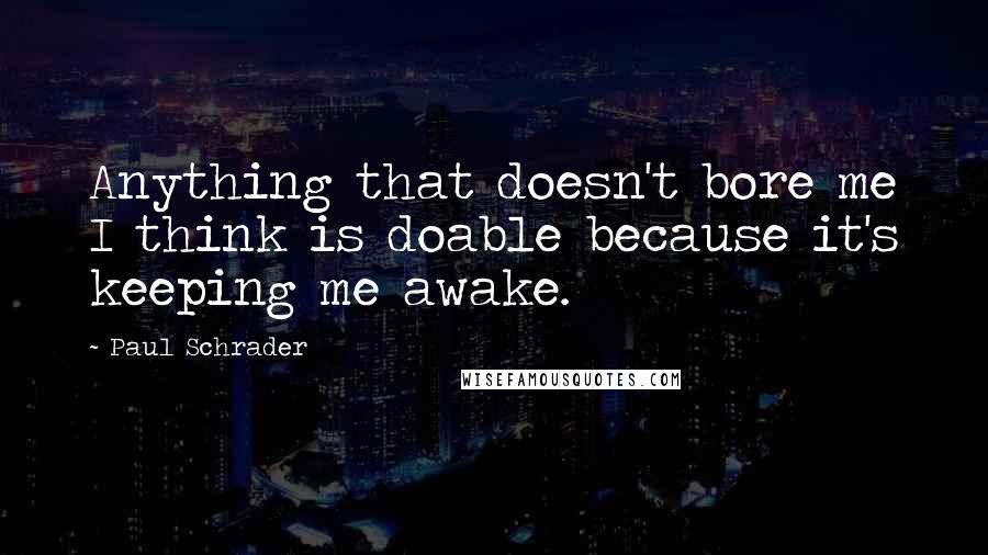 Paul Schrader Quotes: Anything that doesn't bore me I think is doable because it's keeping me awake.