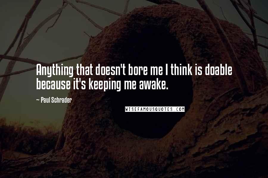 Paul Schrader Quotes: Anything that doesn't bore me I think is doable because it's keeping me awake.