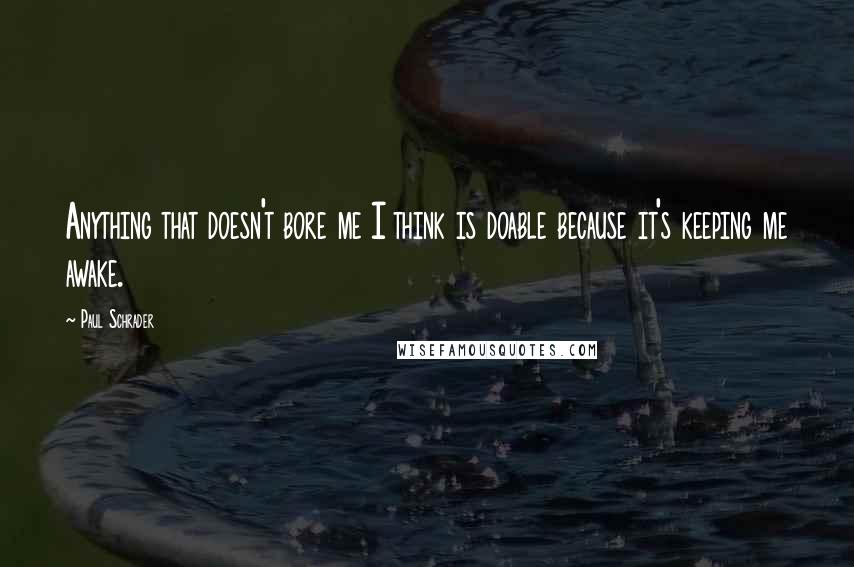 Paul Schrader Quotes: Anything that doesn't bore me I think is doable because it's keeping me awake.