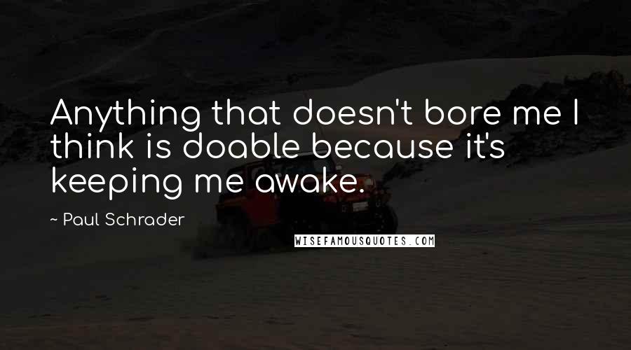Paul Schrader Quotes: Anything that doesn't bore me I think is doable because it's keeping me awake.