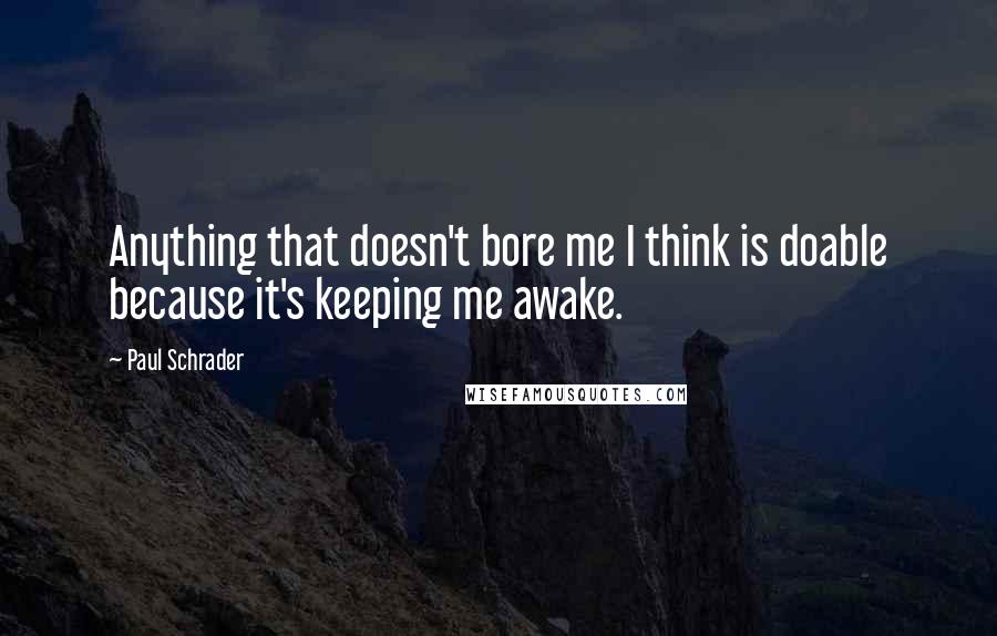 Paul Schrader Quotes: Anything that doesn't bore me I think is doable because it's keeping me awake.