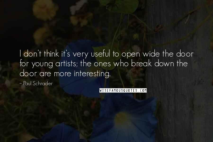 Paul Schrader Quotes: I don't think it's very useful to open wide the door for young artists; the ones who break down the door are more interesting.