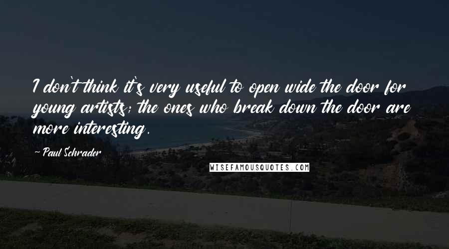 Paul Schrader Quotes: I don't think it's very useful to open wide the door for young artists; the ones who break down the door are more interesting.