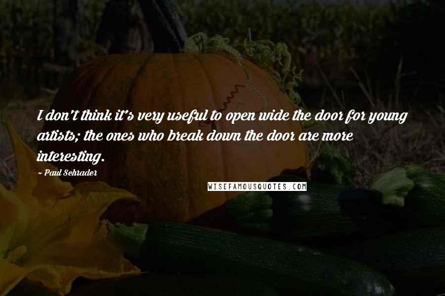 Paul Schrader Quotes: I don't think it's very useful to open wide the door for young artists; the ones who break down the door are more interesting.