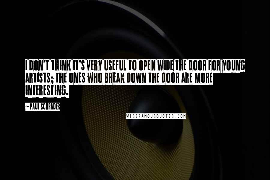 Paul Schrader Quotes: I don't think it's very useful to open wide the door for young artists; the ones who break down the door are more interesting.
