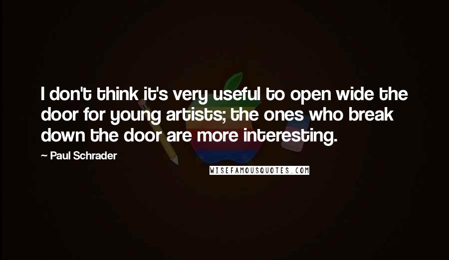 Paul Schrader Quotes: I don't think it's very useful to open wide the door for young artists; the ones who break down the door are more interesting.