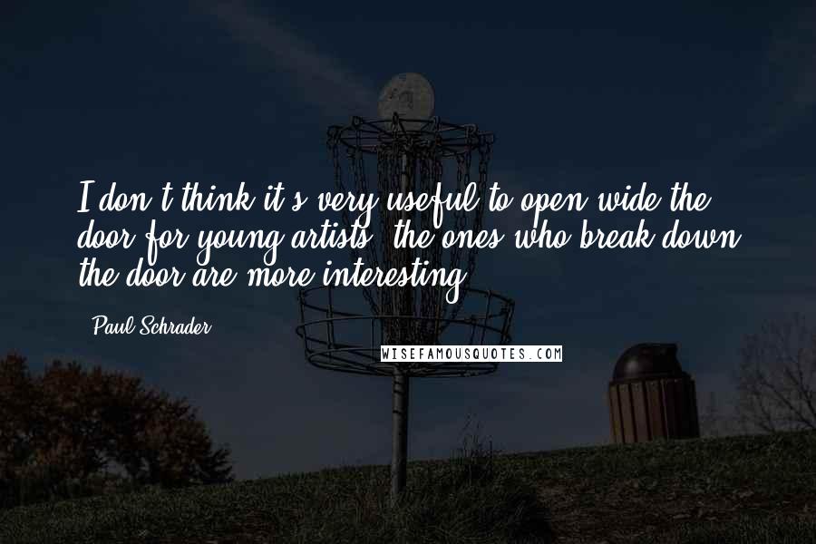 Paul Schrader Quotes: I don't think it's very useful to open wide the door for young artists; the ones who break down the door are more interesting.