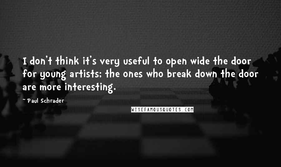 Paul Schrader Quotes: I don't think it's very useful to open wide the door for young artists; the ones who break down the door are more interesting.