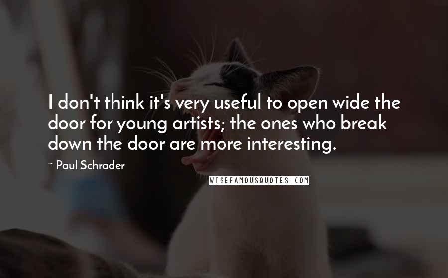 Paul Schrader Quotes: I don't think it's very useful to open wide the door for young artists; the ones who break down the door are more interesting.