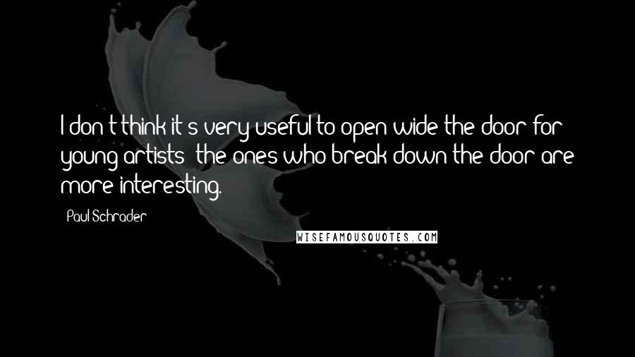 Paul Schrader Quotes: I don't think it's very useful to open wide the door for young artists; the ones who break down the door are more interesting.