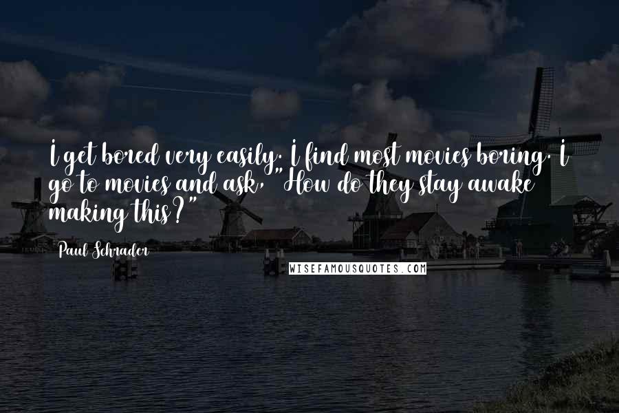 Paul Schrader Quotes: I get bored very easily. I find most movies boring. I go to movies and ask, "How do they stay awake making this?"